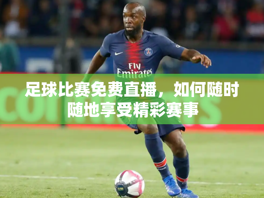 足球比赛免费直播，如何随时随地享受精彩赛事