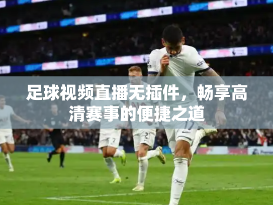 足球视频直播无插件，畅享高清赛事的便捷之道