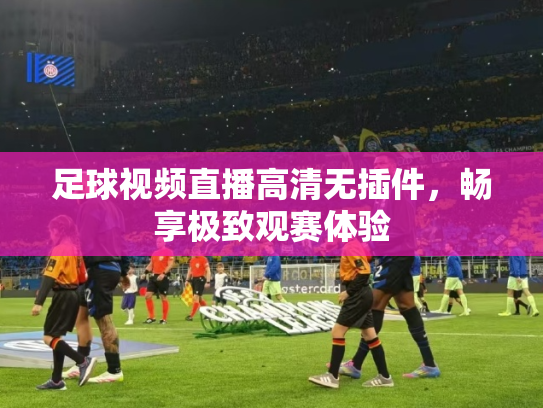 足球视频直播高清无插件，畅享极致观赛体验