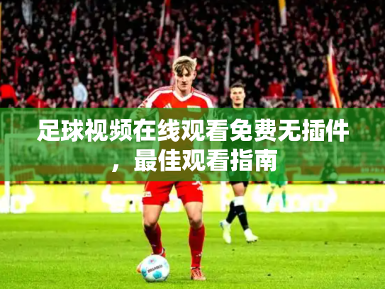 足球视频在线观看免费无插件，最佳观看指南