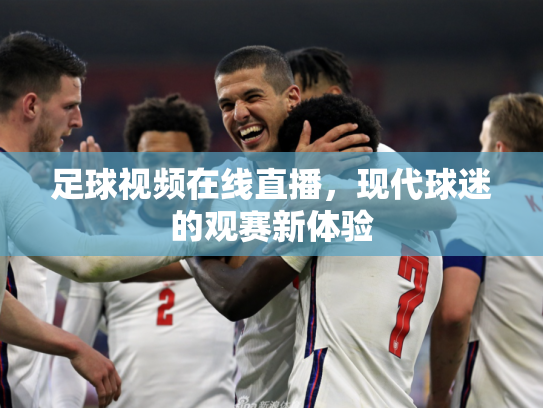 足球视频在线直播，现代球迷的观赛新体验