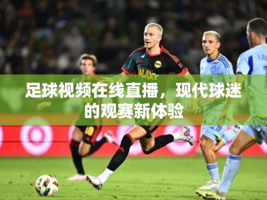 足球视频在线直播，现代球迷的观赛新体验