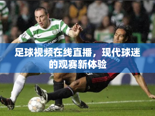 足球视频在线直播，现代球迷的观赛新体验