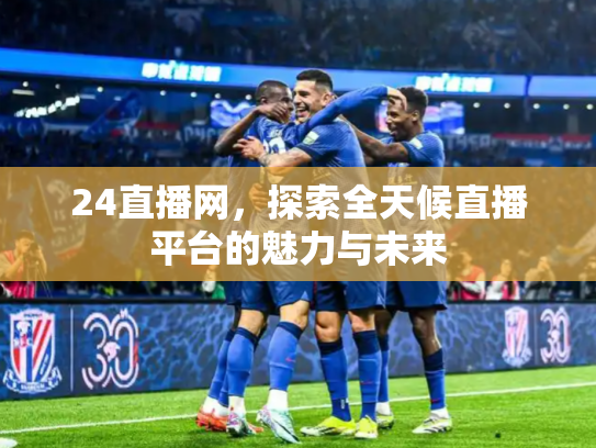 24直播网，探索全天候直播平台的魅力与未来