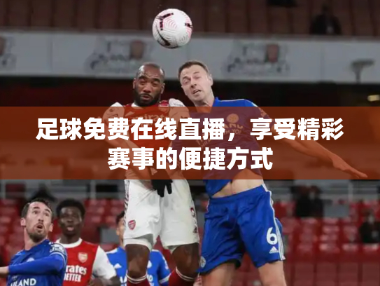 足球免费在线直播，享受精彩赛事的便捷方式