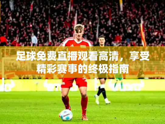 足球免费直播观看高清，享受精彩赛事的终极指南