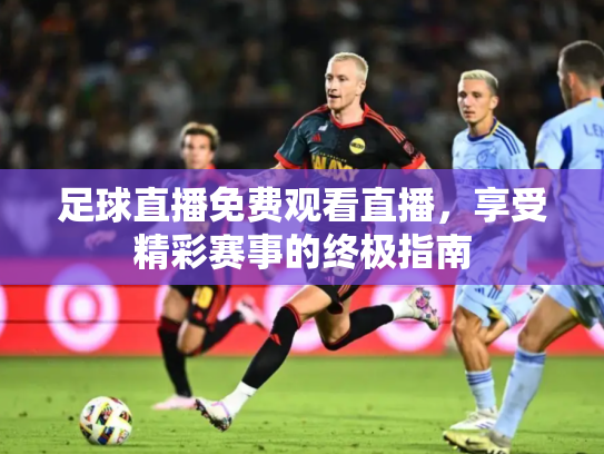 足球直播免费观看直播，享受精彩赛事的终极指南