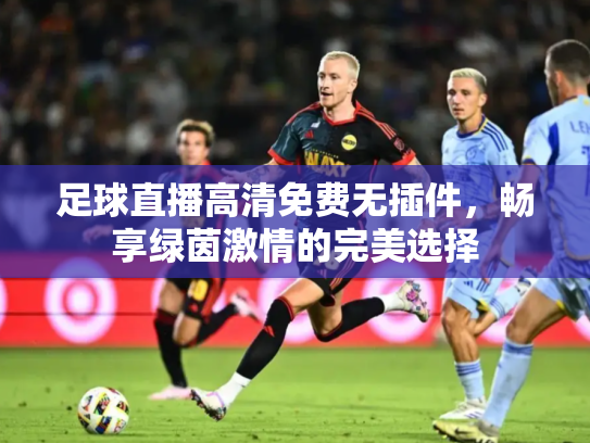 足球直播高清免费无插件，畅享绿茵激情的完美选择