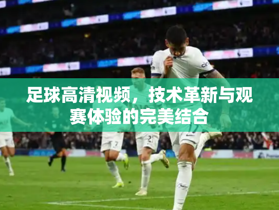 足球高清视频，技术革新与观赛体验的完美结合