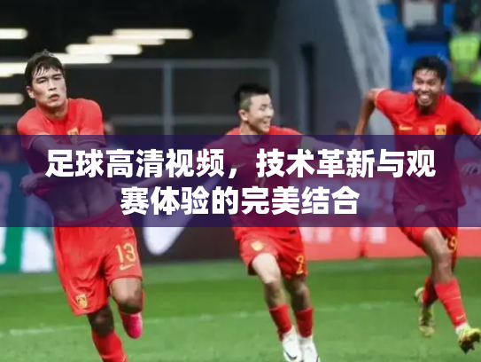 足球高清视频，技术革新与观赛体验的完美结合