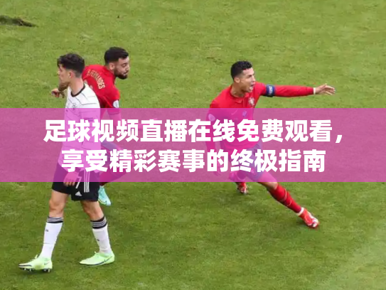 足球视频直播在线免费观看，享受精彩赛事的终极指南