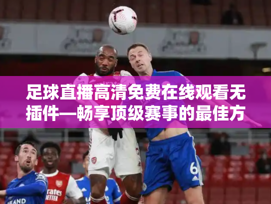 足球直播高清免费在线观看无插件—畅享顶级赛事的最佳方式