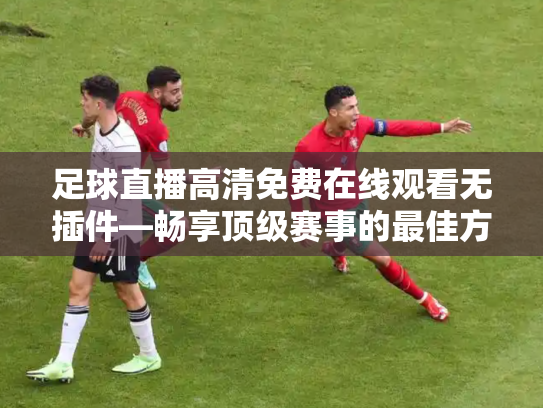 足球直播高清免费在线观看无插件—畅享顶级赛事的最佳方式