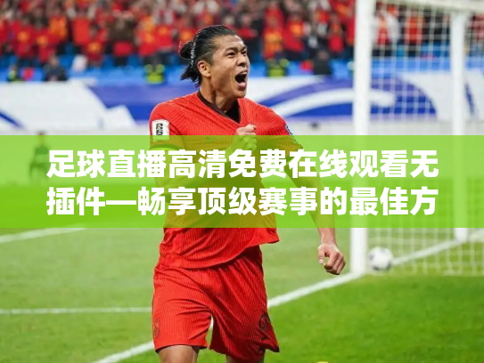 足球直播高清免费在线观看无插件—畅享顶级赛事的最佳方式