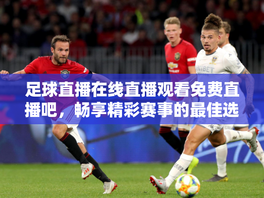 足球直播在线直播观看免费直播吧，畅享精彩赛事的最佳选择