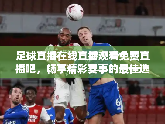 足球直播在线直播观看免费直播吧，畅享精彩赛事的最佳选择