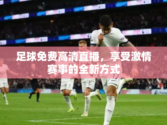 足球免费高清直播，享受激情赛事的全新方式
