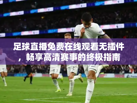 足球直播免费在线观看无插件，畅享高清赛事的终极指南