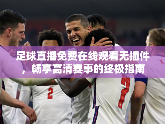 足球直播免费在线观看无插件，畅享高清赛事的终极指南