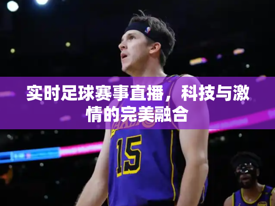 实时足球赛事直播，科技与激情的完美融合