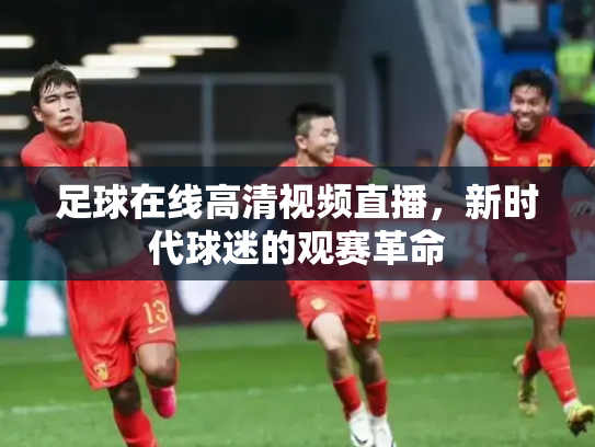 足球在线高清视频直播，新时代球迷的观赛革命