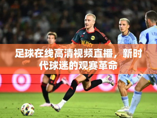 足球在线高清视频直播，新时代球迷的观赛革命