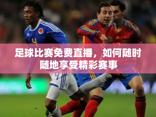 足球比赛免费直播，如何随时随地享受精彩赛事