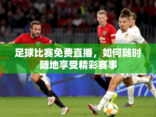 足球比赛免费直播，如何随时随地享受精彩赛事