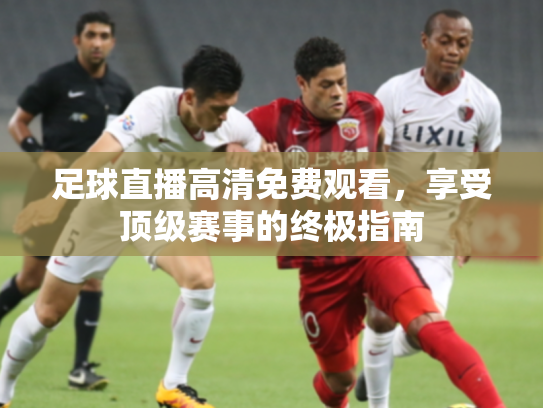 足球直播高清免费观看，享受顶级赛事的终极指南