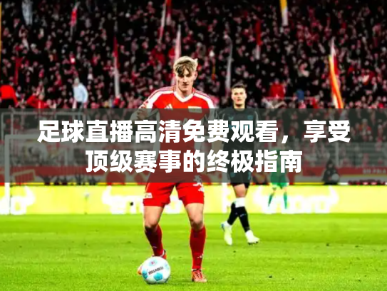 足球直播高清免费观看，享受顶级赛事的终极指南