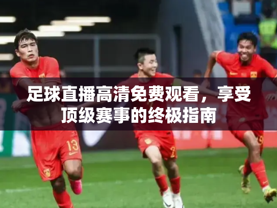 足球直播高清免费观看，享受顶级赛事的终极指南