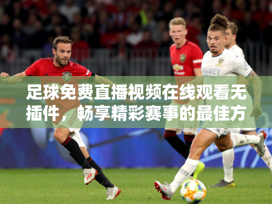 足球免费直播视频在线观看无插件，畅享精彩赛事的最佳方式