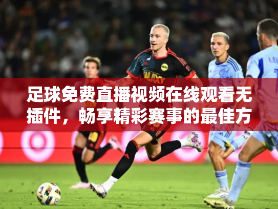 足球免费直播视频在线观看无插件，畅享精彩赛事的最佳方式