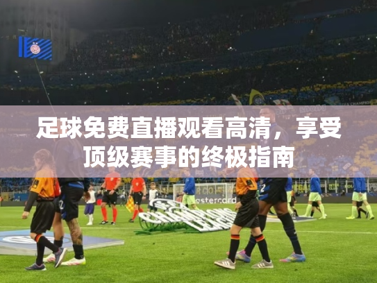 足球免费直播观看高清，享受顶级赛事的终极指南