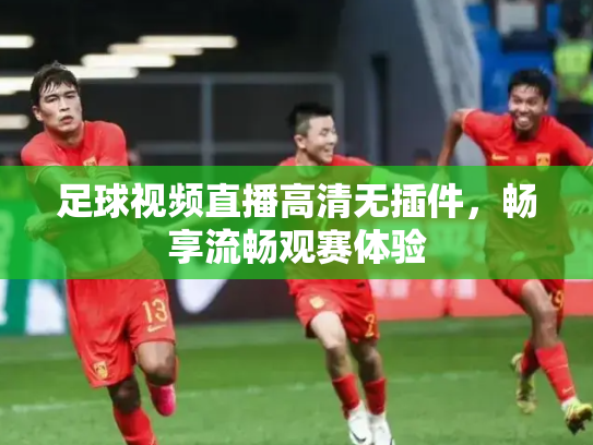 足球视频直播高清无插件，畅享流畅观赛体验