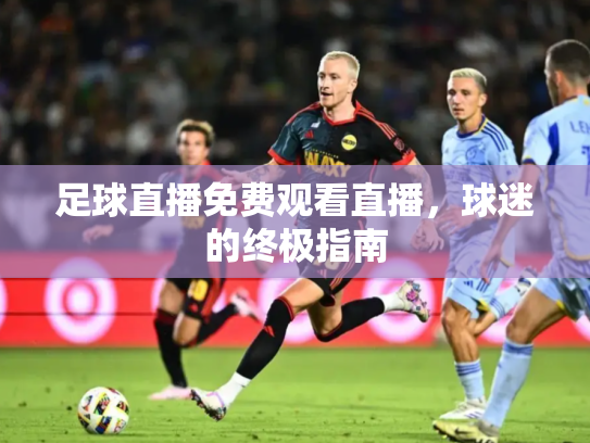 足球直播免费观看直播，球迷的终极指南
