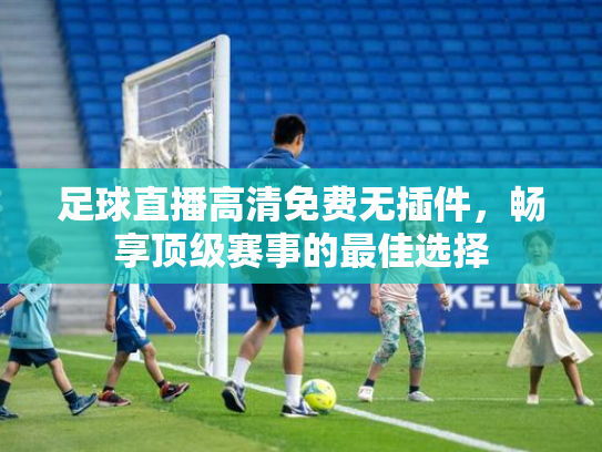 足球直播高清免费无插件，畅享顶级赛事的最佳选择