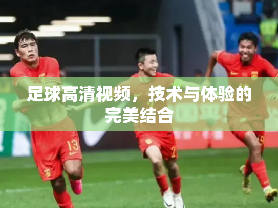 足球高清视频，技术与体验的完美结合