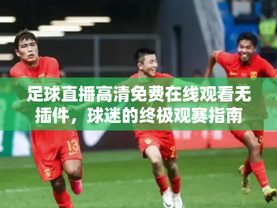 足球直播高清免费在线观看无插件，球迷的终极观赛指南