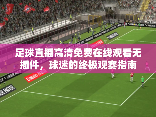 足球直播高清免费在线观看无插件，球迷的终极观赛指南