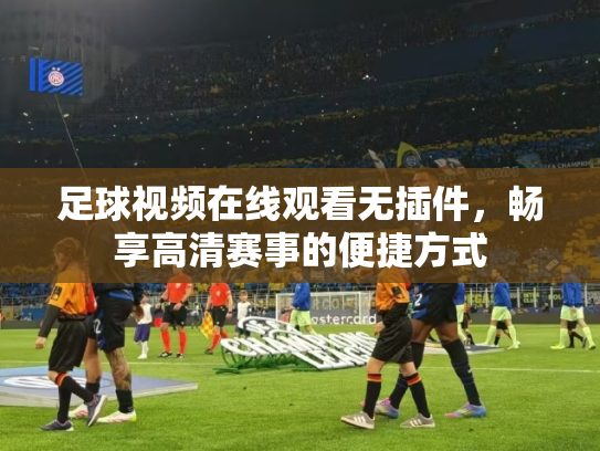 足球视频在线观看无插件，畅享高清赛事的便捷方式