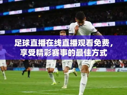足球直播在线直播观看免费，享受精彩赛事的最佳方式