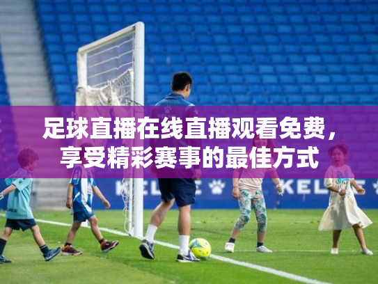 足球直播在线直播观看免费，享受精彩赛事的最佳方式