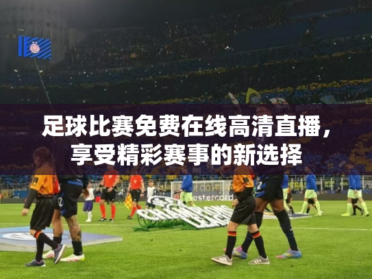 足球比赛免费在线高清直播，享受精彩赛事的新选择