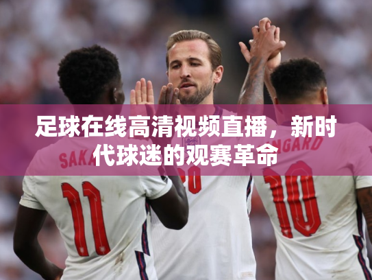 足球在线高清视频直播，新时代球迷的观赛革命