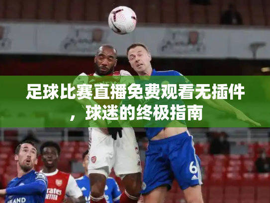 足球比赛直播免费观看无插件，球迷的终极指南