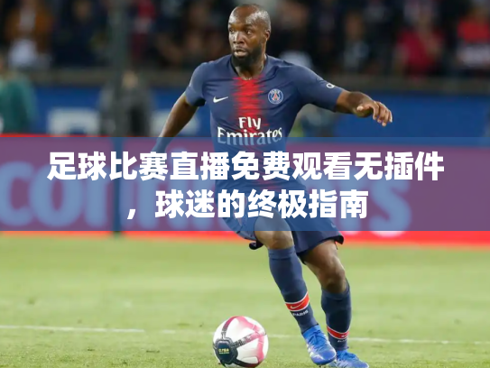 足球比赛直播免费观看无插件，球迷的终极指南