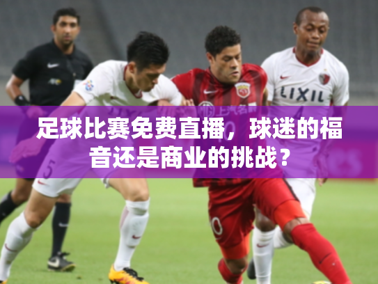 足球比赛免费直播，球迷的福音还是商业的挑战？