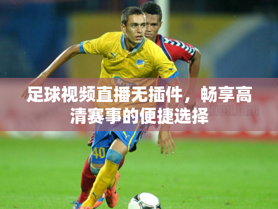 足球视频直播无插件，畅享高清赛事的便捷选择