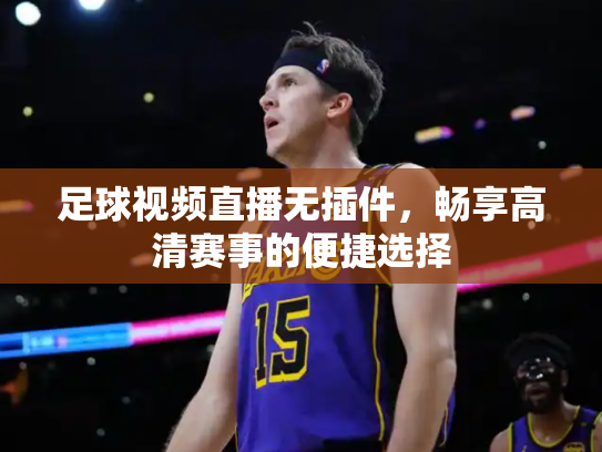 足球视频直播无插件，畅享高清赛事的便捷选择